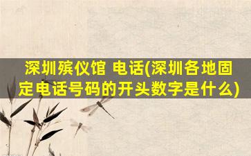 深圳殡仪馆 电话(深圳各地固定电话号码的开头数字是什么)